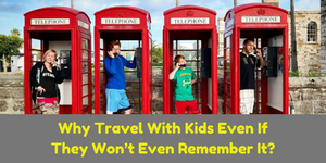 Why Travel With Kids Even If They Won’t Even Remember It?
